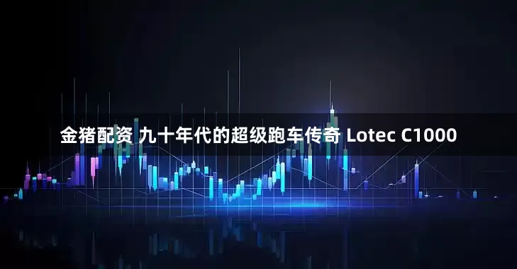 金猪配资 九十年代的超级跑车传奇 Lotec C1000
