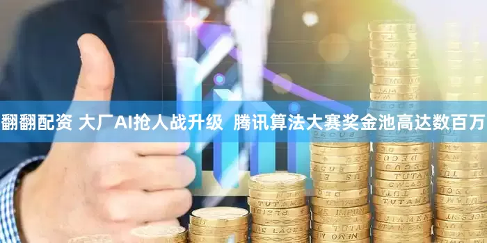 翻翻配资 大厂AI抢人战升级  腾讯算法大赛奖金池高达数百万