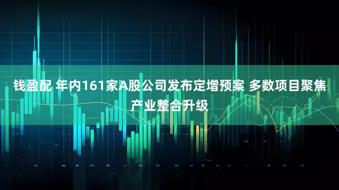 钱盈配 年内161家A股公司发布定增预案 多数项目聚焦产业整合升级