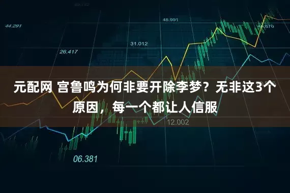 元配网 宫鲁鸣为何非要开除李梦？无非这3个原因，每一个都让人信服