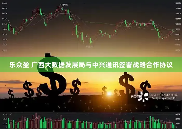乐众盈 广西大数据发展局与中兴通讯签署战略合作协议
