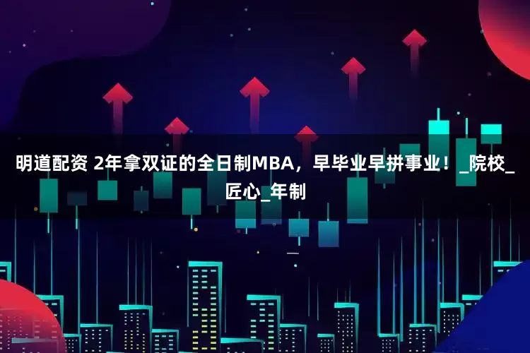 明道配资 2年拿双证的全日制MBA，早毕业早拼事业！_院校_匠心_年制