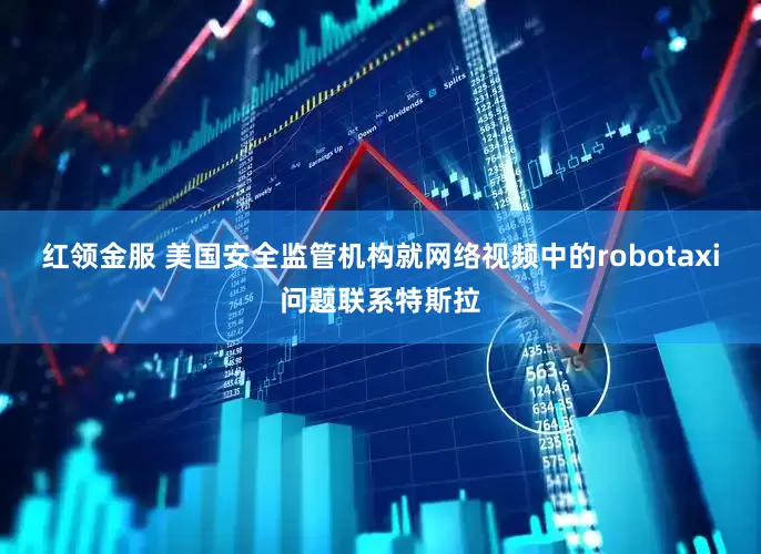 红领金服 美国安全监管机构就网络视频中的robotaxi问题联系特斯拉