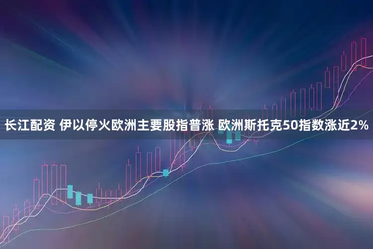 长江配资 伊以停火欧洲主要股指普涨 欧洲斯托克50指数涨近2%