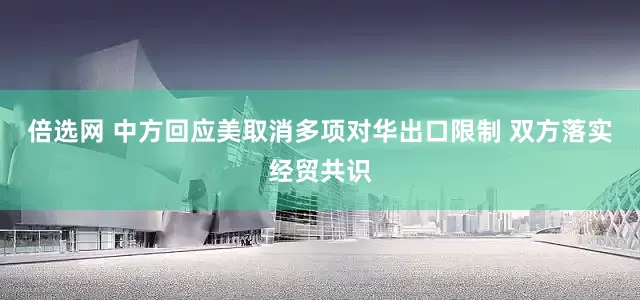 倍选网 中方回应美取消多项对华出口限制 双方落实经贸共识