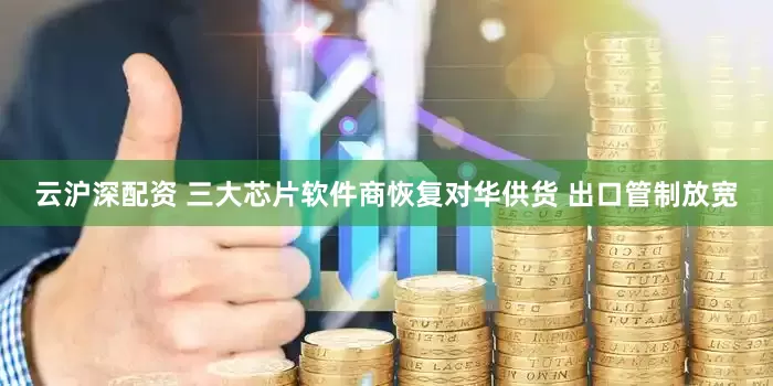 云沪深配资 三大芯片软件商恢复对华供货 出口管制放宽