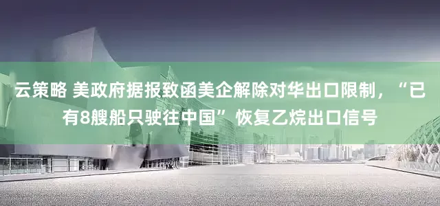 云策略 美政府据报致函美企解除对华出口限制，“已有8艘船只驶往中国” 恢复乙烷出口信号