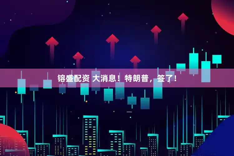 镕盛配资 大消息！特朗普，签了！