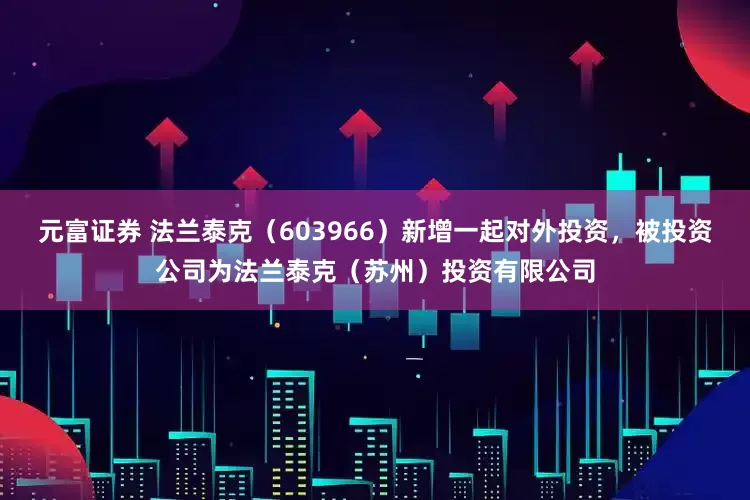 元富证券 法兰泰克（603966）新增一起对外投资，被投资公司为法兰泰克（苏州）投资有限公司