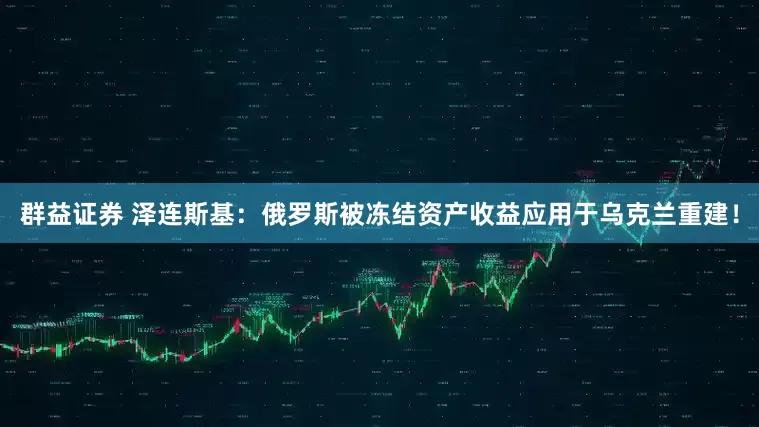 群益证券 泽连斯基：俄罗斯被冻结资产收益应用于乌克兰重建！