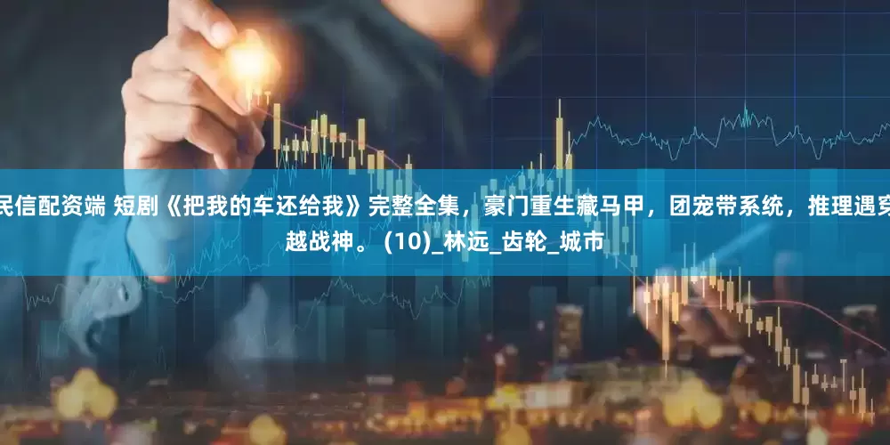 民信配资端 短剧《把我的车还给我》完整全集，豪门重生藏马甲，团宠带系统，推理遇穿越战神。 (10)_林远_齿轮_城市