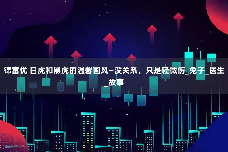锦富优 白虎和黑虎的温馨画风—没关系，只是轻微伤_兔子_医生_故事