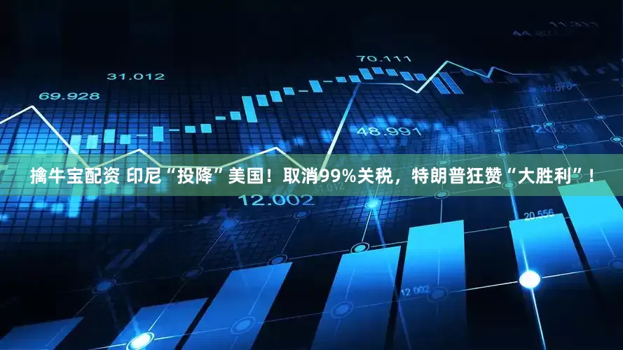 擒牛宝配资 印尼“投降”美国！取消99%关税，特朗普狂赞“大胜利”！