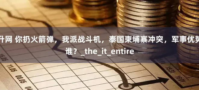 股升网 你扔火箭弹，我派战斗机，泰国柬埔寨冲突，军事优势在谁？_the_it_entire