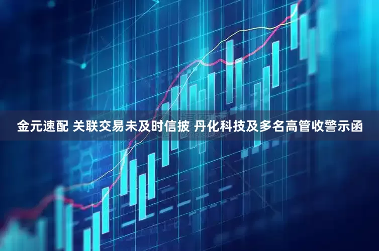 金元速配 关联交易未及时信披 丹化科技及多名高管收警示函