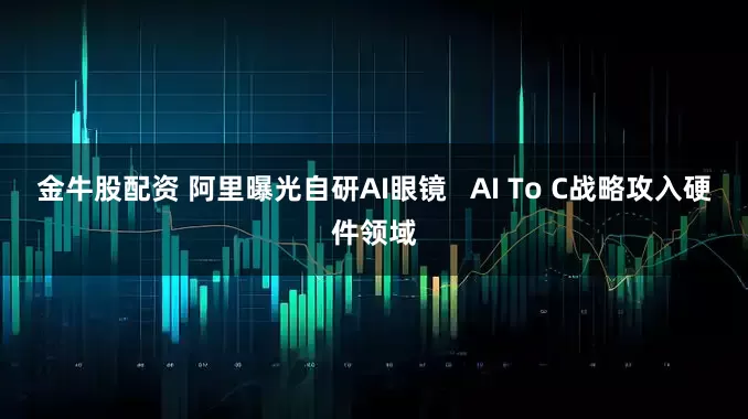 金牛股配资 阿里曝光自研AI眼镜   AI To C战略攻入硬件领域