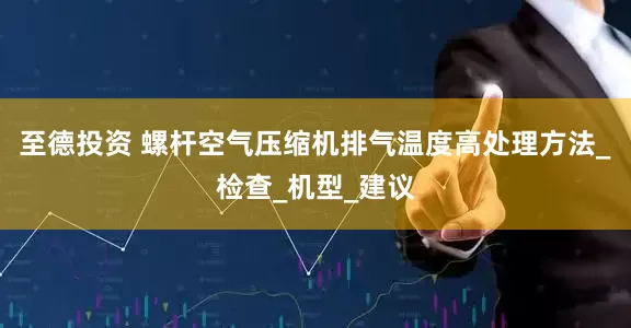 至德投资 螺杆空气压缩机排气温度高处理方法_检查_机型_建议