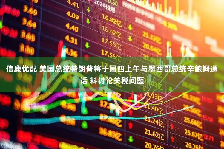 信康优配 美国总统特朗普将于周四上午与墨西哥总统辛鲍姆通话 料讨论关税问题