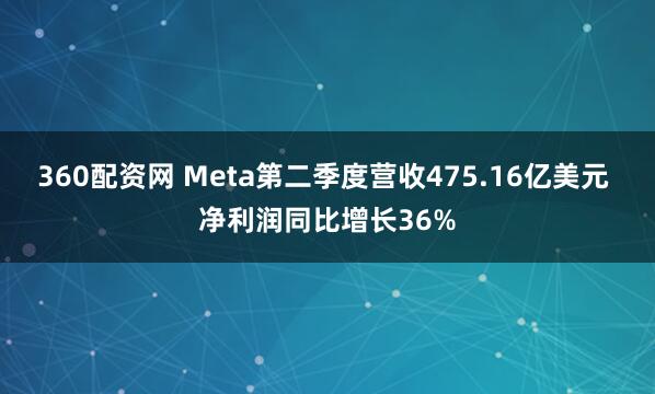 360配资网 Meta第二季度营收475.16亿美元 净利润同比增长36%
