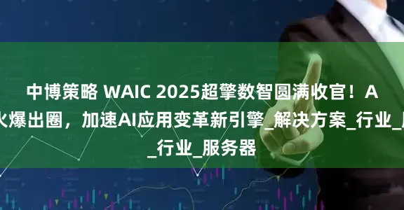 中博策略 WAIC 2025超擎数智圆满收官！AI全栈火爆出圈，加速AI应用变革新引擎_解决方案_行业_服务器