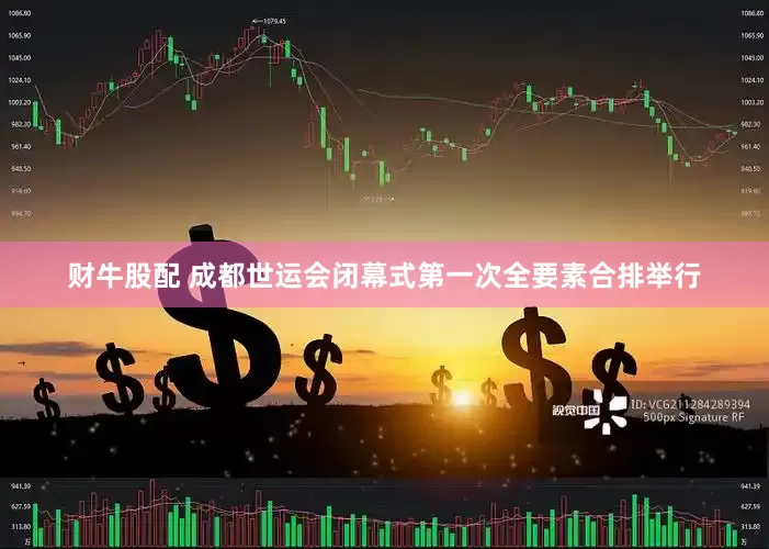 财牛股配 成都世运会闭幕式第一次全要素合排举行