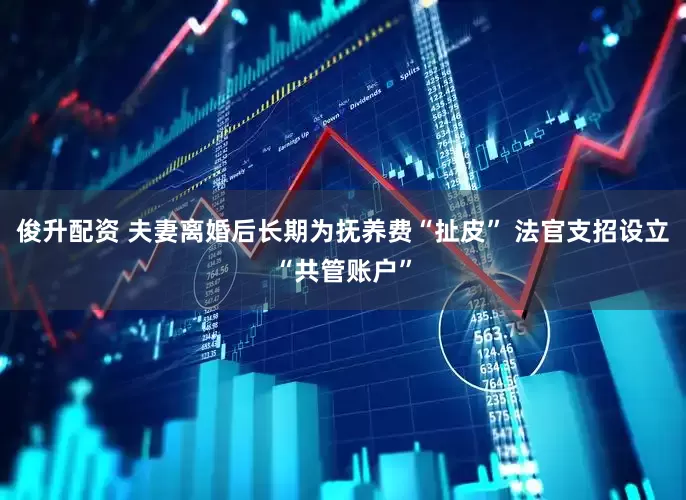 俊升配资 夫妻离婚后长期为抚养费“扯皮” 法官支招设立“共管账户”