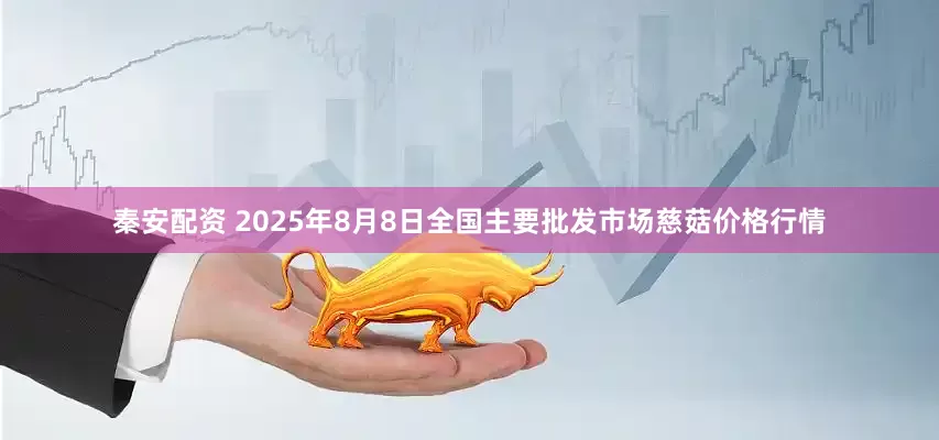 秦安配资 2025年8月8日全国主要批发市场慈菇价格行情