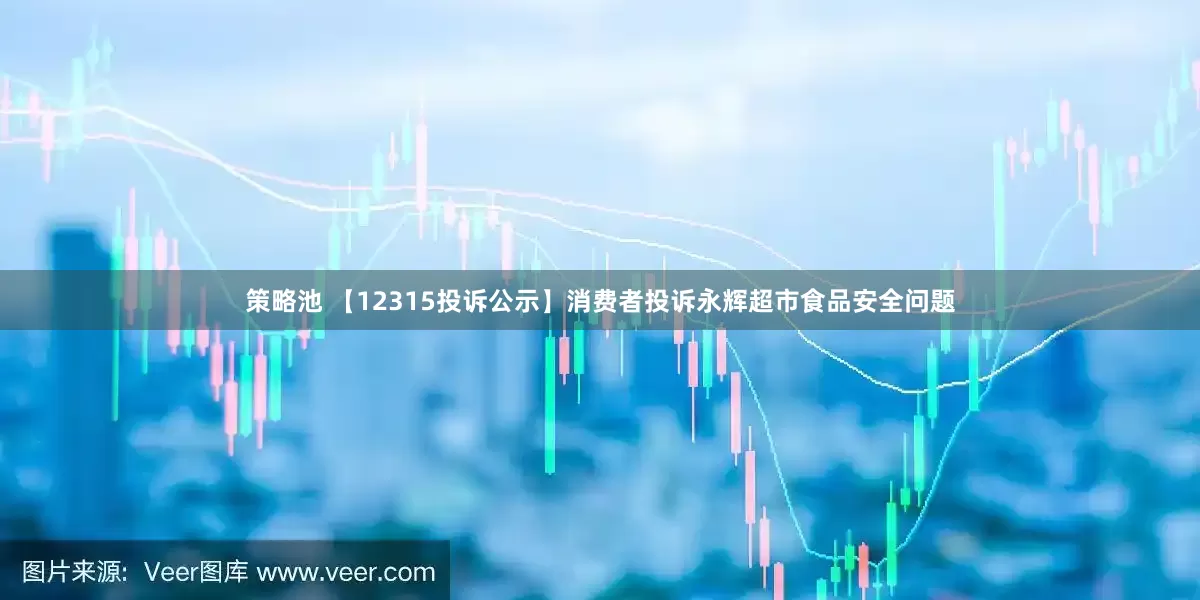 策略池 【12315投诉公示】消费者投诉永辉超市食品安全问题