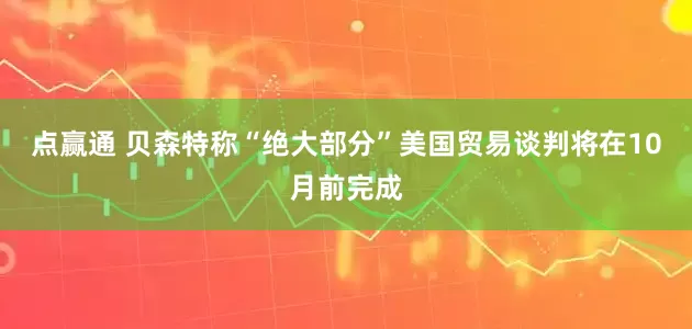 点赢通 贝森特称“绝大部分”美国贸易谈判将在10月前完成