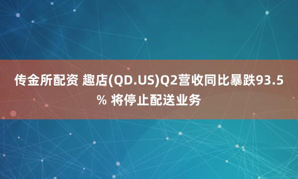 传金所配资 趣店(QD.US)Q2营收同比暴跌93.5% 将停止配送业务