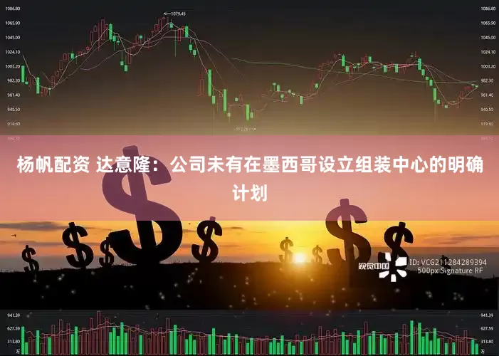 杨帆配资 达意隆：公司未有在墨西哥设立组装中心的明确计划