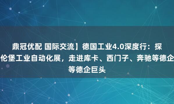 鼎冠优配 国际交流】德国工业4.0深度行：探秘纽伦堡工业自动化展，走进库卡、西门子、奔驰等德企巨头