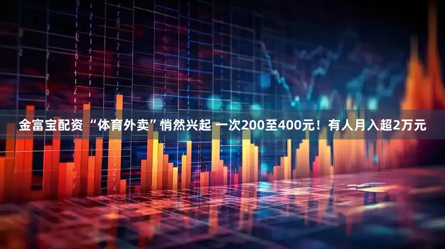 金富宝配资 “体育外卖”悄然兴起 一次200至400元！有人月入超2万元