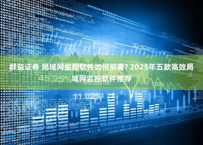 群益证券 局域网监控软件如何部署? 2025年五款高效局域网监控软件推荐
