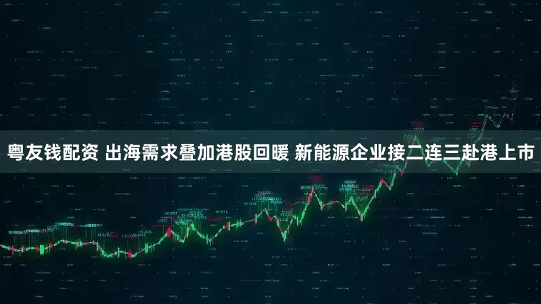 粤友钱配资 出海需求叠加港股回暖 新能源企业接二连三赴港上市