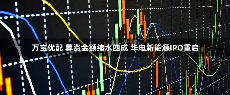 万宝优配 募资金额缩水四成 华电新能源IPO重启