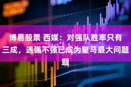博易股票 西媒：对强队胜率只有三成，遇强不强已成为皇马最大问题