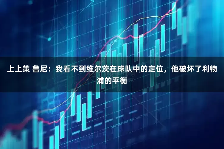 上上策 鲁尼：我看不到维尔茨在球队中的定位，他破坏了利物浦的平衡