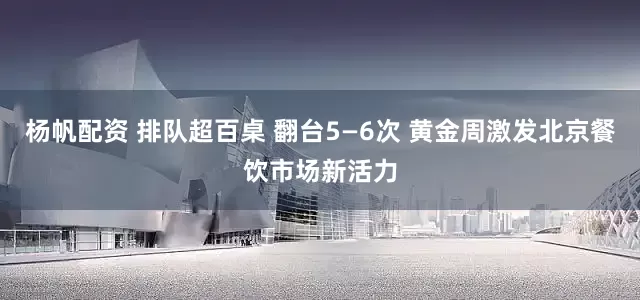 杨帆配资 排队超百桌 翻台5—6次 黄金周激发北京餐饮市场新活力