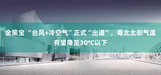 金策宝 “台风+冷空气”正式“出道”，粤北北部气温有望降至30℃以下