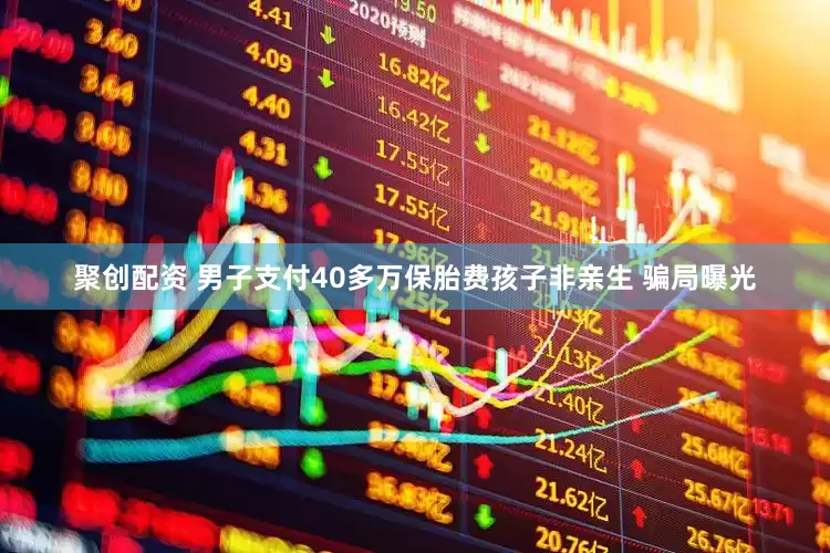 聚创配资 男子支付40多万保胎费孩子非亲生 骗局曝光
