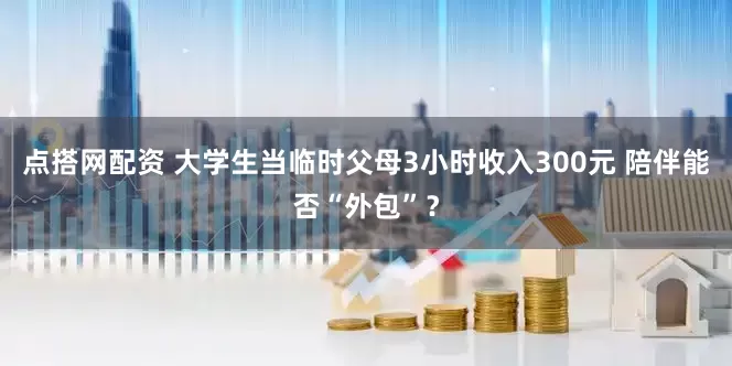 点搭网配资 大学生当临时父母3小时收入300元 陪伴能否“外包”？