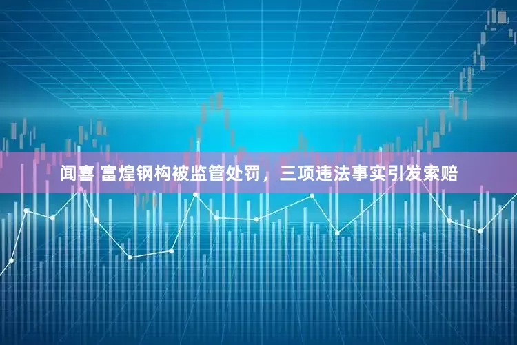 闻喜 富煌钢构被监管处罚，三项违法事实引发索赔