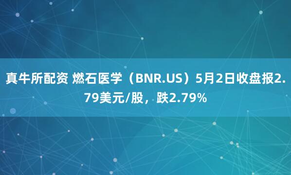 真牛所配资 燃石医学（BNR.US）5月2日收盘报2.79美元/股，跌2.79%