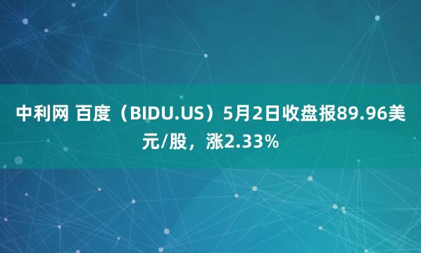 中利网 百度（BIDU.US）5月2日收盘报89.96美元/股，涨2.33%