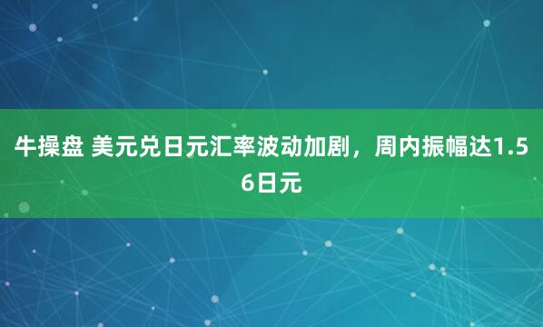 牛操盘 美元兑日元汇率波动加剧，周内振幅达1.56日元
