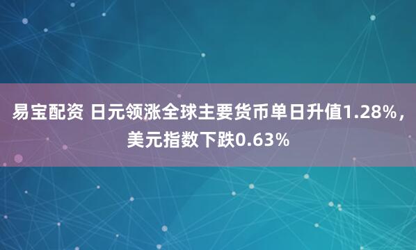 易宝配资 日元领涨全球主要货币单日升值1.28%，美元指数下跌0.63%