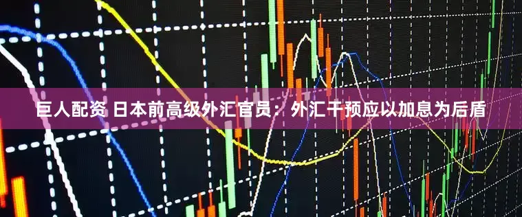 巨人配资 日本前高级外汇官员：外汇干预应以加息为后盾