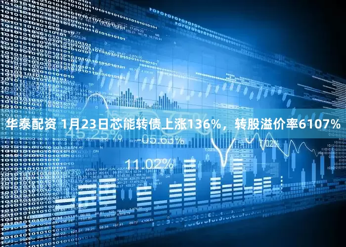 华泰配资 1月23日芯能转债上涨136%，转股溢价率6107%