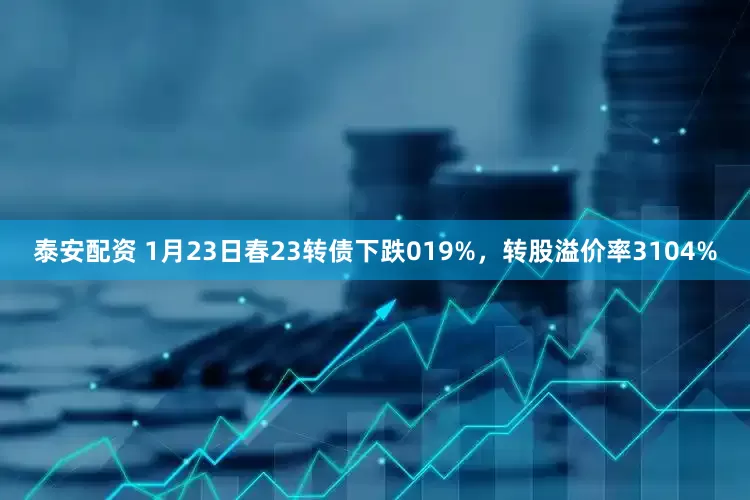 泰安配资 1月23日春23转债下跌019%，转股溢价率3104%